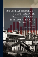 Industrial History of the United States, from the Earliest Settlements to the Present Time: Being a Complete Survey of American Industries, Embracing ... Tobacco, Wheat; the Raising of Horses, 114977309X Book Cover