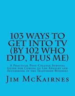 103 Ways to Get Into TV (by 102 Who Did, Plus Me): A Practical Post-College Survival Guide for Coming to Los Angeles and Succeeding in the Television Business 1479267465 Book Cover