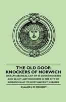 The Old Door Knockers of Norwich - An Alphabetical List of 45 Door Knockers and Sanctuary Knockers in the City of Norwich and its Most Ancient Suburbs 1446522229 Book Cover
