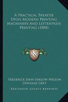 A Practical Treatise Upon Modern Printing Machinery and Letterpress Printing 1377606333 Book Cover