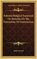 Rational Religion Examined Or, Remarks On The Pretensions Of Unitarianism 1430442972 Book Cover