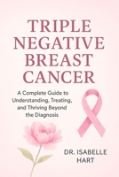 Triple Negative Breast Cancer: A Complete Guide to Understanding, Treating, and Thriving Beyond the Diagnosis B0FW46R68C Book Cover