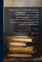 Chaucer to Longfellow, a choice selection of lectures on English literature; giving a comprehensive survey of the Saxon language; and how to master it 1177805146 Book Cover