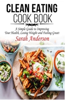 CLEAN EATING COOK BOOK: A SIMPLE GUIDE TO IMPROVING YOUR HEALTH, LOSING WEIGHT, AND FEELING GREAT! B08CWBDD47 Book Cover