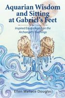 Aquarian Wisdom and Sitting at Gabriel's Feet: Inspired Essays Based on the Archangel's Teachings 1490770402 Book Cover