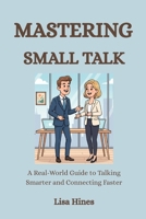 MASTERING SMALL TALK: A Real-World Guide to Talking Smarter and Connecting Faster B0FTL7B634 Book Cover