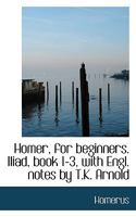 Homer, for beginners. Iliad, book 1-3, with Engl. notes by T.K. Arnold 1015732267 Book Cover