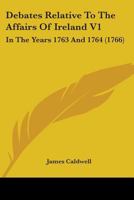 Debates Relative To The Affairs Of Ireland V1: In The Years 1763 And 1764 0548867887 Book Cover