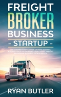 Freight Broker Business Startup: The Comprehensive Guide on How to Start, Run and Scale an Extremely Successful Freight Brokerage Business from Scratch 1513682245 Book Cover