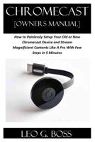 CHROMECAST [Owners Manual]: How to Painlessly Setup Your Old or New Chromecast Device and Stream Magnificent Contents Like A Pro With Few Steps in 5 Minutes 1080815589 Book Cover