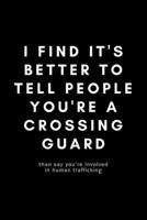 I Find It's Better To Tell People You're A Crossing Guard: Funny Crossing Guard Notebook Gift Idea For Cross Guard, Traffic Boy, School Crossing Attendant - 120 Pages (6 x 9) Hilarious Gag Present 167795874X Book Cover
