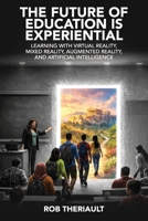The Future of Education is Experiential: Learning with Virtual Reality, Mixed Reality, Augmented Reality and Artificial Intelligence 0993686052 Book Cover