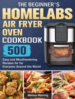 The Beginner's HOmeLabs Air Fryer Oven Cookbook: 500 Easy and Mouthwatering Recipes for for Everyone Around the World 1801664617 Book Cover