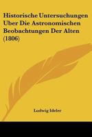 Historische Untersuchungen Über Die Astronomischen Beobachtungen Der Alten 1167665813 Book Cover