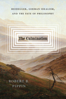 The Culmination: Heidegger, German Idealism, and the Fate of Philosophy 0226830004 Book Cover
