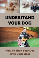 Understand Your Dog: How To Train Your Dog With Basic Steps: The Complete Guide For Puppy Owners B09BYPQRJG Book Cover
