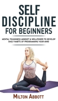 Self-Discipline for Beginners: Achieve Your Goals, Mastering Yourself with No Excuses and Procrastination! Mental Toughness Mindset and Willpower to ... Habits, Focussing and Programming Your Mind 1802763325 Book Cover