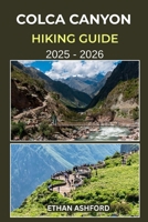 COLCA CANYON HIKING GUIDE 2025 – 2026: Your Complete Trekking Companion to Exploring Peru’s Majestic Canyon Trails and Andean Villages B0FV3HK7MZ Book Cover