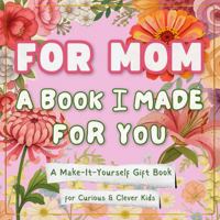 For Mom: A Book I Made for You: A Make-It-Yourself Gift Book for Mother’s Day (Fill-In, Cut & Paste, Draw, and Create Together) (Books for Curious & Clever Kids) B0GW36QWHG Book Cover
