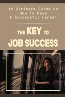 The Key To Job Success: An Ultimate Guide On How To Have A Successful Career: How To Be Successful In Career B09CGKTK9M Book Cover
