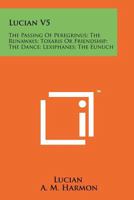 Lucian V5: The Passing of Peregrinus; The Runaways; Toxaris or Friendship; The Dance; Lexiphanes; The Eunuch 1258168561 Book Cover