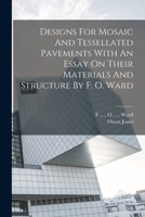 Designs For Mosaic And Tessellated Pavements With An Essay On Their Materials And Structure By F. O. Ward 0353617121 Book Cover