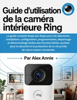 Guide d'utilisation de la caméra intérieure Ring: Installation, configuration, programmation, dépannage et déverrouillage faciles des fonctionnalités ... de votre maison connectée (French Edition) B0H7D3QLS4 Book Cover