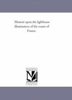 Memoir upon the lighthouse illumination of the coasts of France. 1425511015 Book Cover