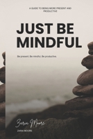 Just Be Mindful: A Guide to Being More Present and Productive B0C5P9M185 Book Cover