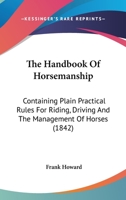 The Handbook Of Horsemanship: Containing Plain Practical Rules For Riding, Driving And The Management Of Horses 0548578729 Book Cover