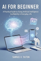 AI for Beginners: A Practical Guide to Using Artificial Intelligence Confidently in Everyday Life B0GG699QPG Book Cover