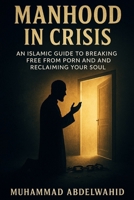 Manhood in Crisis: An Islamic Guide to Breaking Free from Porn and Reclaiming Your Soul (Modern Muslim Book Series) B0FKYLL3Z5 Book Cover