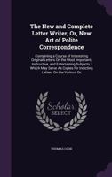 The New and Complete Letter Writer, Or, New Art of Polite Correspondence: Containing a Course of Interesting Original Letters on the Most Important, Instructive, and Entertaining Subjects: Which May S 135692512X Book Cover