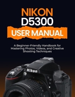 Nikon D5300 User Manual: A Beginner-Friendly Handbook for Mastering Photos, Videos, and Creative Shooting Techniques B0FQ3W2C46 Book Cover
