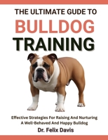 THE ULTIMATE GUIDE TO BULLDOG TRAINING: Effective Strategies For Raising And Nurturing A Well-Behaved And Happy Bulldog B0F7J2P38N Book Cover