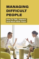Managing Difficult People: How To Talk, Interact And Work With Them: Working With Difficult People null Book Cover