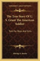 The True Story of U. S. Grant the American Soldier, Told for Boys and Girls 1428634789 Book Cover