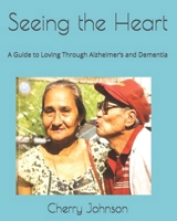 Seeing the Heart: A Guide to Loving Through Alzheimer’s and Dementia B0GW2JYJMJ Book Cover