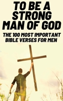 To Be A Strong Man Of God: The 100 Most Important Bible Verses for Men (Devotionals For Men Christian / Bible Study For Men) 1915805058 Book Cover