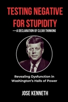 Testing Negative for Stupidity-A Declaration of Clear Thinking: Revealing Dysfunction in Washington's Halls of Power 1291975411 Book Cover