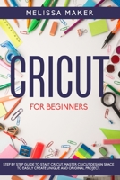 CRICUT FOR BEGINNERS: Step By Step Guide To Start Cricut. Master Cricut Design Space to Easily Create Unique and Original Project. 1650285876 Book Cover