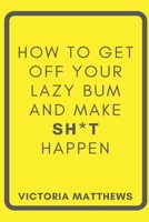 How to Get Off Your Lazy Bum and Make Sh*t Happen B089M6J4DQ Book Cover
