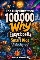 The Fully Illustrated 100,000 Why Encyclopedia for Smart Kids: The Real Questions Kids Actually Ask B0H7NGCVWC Book Cover
