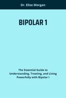 BIPOLAR 1: The Essential Guide to Understanding, Treating, and Living Powerfully with Bipolar I B0FF3CGQ7F Book Cover