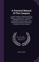 A Practical Manual of the Compass: A Short Treatise on the Errors of the Magnetic Compass, with the Methods Employed in the U.S. Navy for Compensating the Deviations, and a Description of Service Inst 1347937579 Book Cover