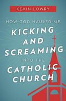 How God Hauled Me Kicking and Screaming Into the Catholic Church 1612788408 Book Cover