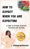 HOW TO EXPECT WHEN YOU ARE EXPECTING: A GUIDE TO OPTIMAL NUTRITION FOR EXPECTANT MOTHERS B0CTGZZ56B Book Cover