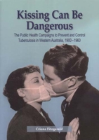 Kissing Can Be Dangerous: The Public Health Campaigns to Prevent and Control Tuberculosis in Western Australia 1900-1960 1920694781 Book Cover