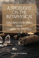 A Spotlight on the Metaphysical: Exploring Everything from Clarity to Crystals B0F7RMHWXP Book Cover