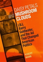 Daisy Petals and Mushroom Clouds: LBJ, Barry Goldwater, and the Ad That Changed American Politics 080714293X Book Cover
